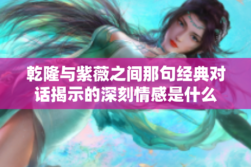 乾隆与紫薇之间那句经典对话揭示的深刻情感是什么