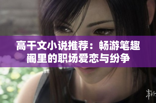 高干文小说推荐：畅游笔趣阁里的职场爱恋与纷争