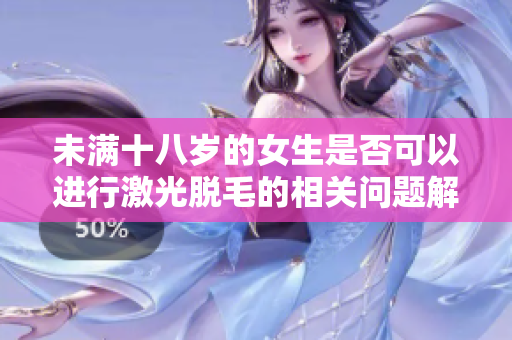 未满十八岁的女生是否可以进行激光脱毛的相关问题解析