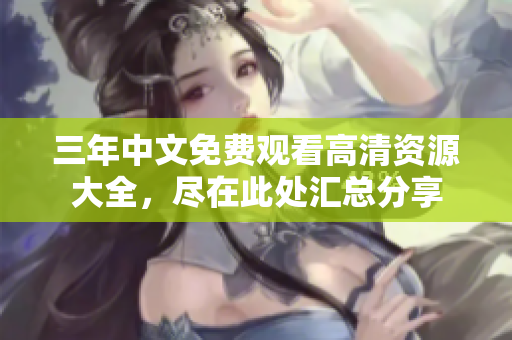三年中文免费观看高清资源大全，尽在此处汇总分享
