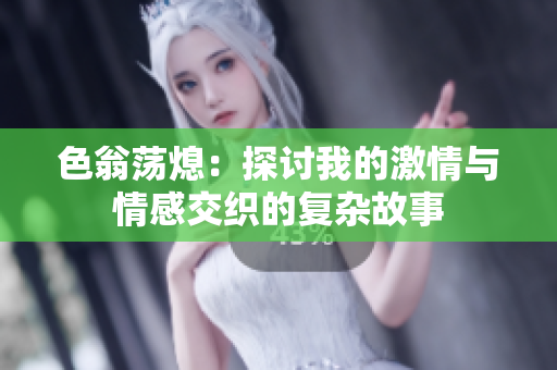 色翁荡熄：探讨我的激情与情感交织的复杂故事