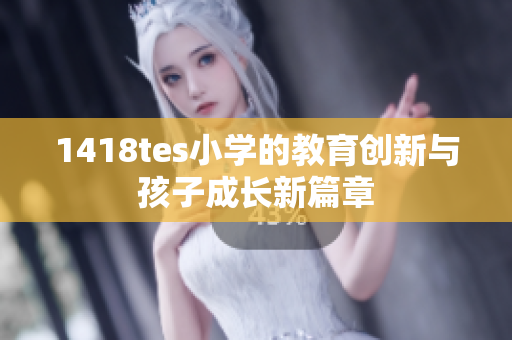 1418tes小学的教育创新与孩子成长新篇章