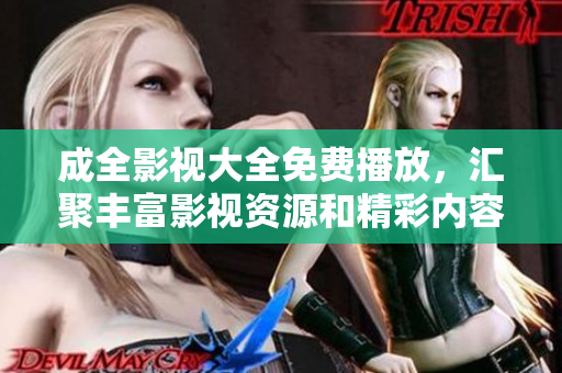 成全影视大全免费播放，汇聚丰富影视资源和精彩内容