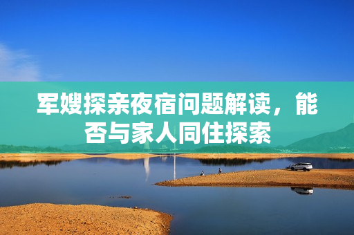 军嫂探亲夜宿问题解读，能否与家人同住探索