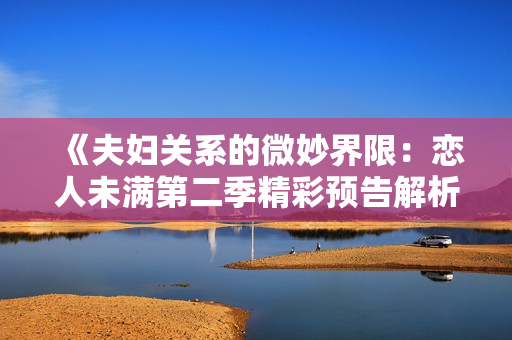 《夫妇关系的微妙界限：恋人未满第二季精彩预告解析》
