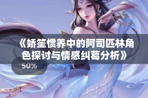 《娇笙惯养中的阿司匹林角色探讨与情感纠葛分析》