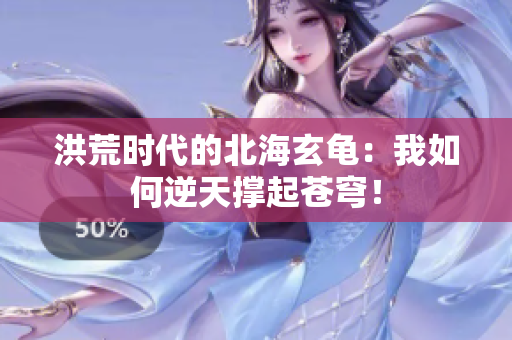 洪荒时代的北海玄龟：我如何逆天撑起苍穹！