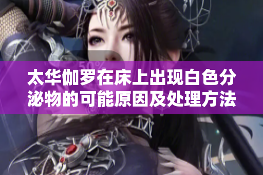太华伽罗在床上出现白色分泌物的可能原因及处理方法