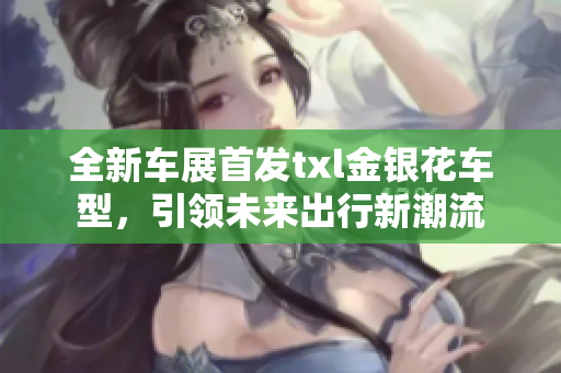 全新车展首发txl金银花车型，引领未来出行新潮流