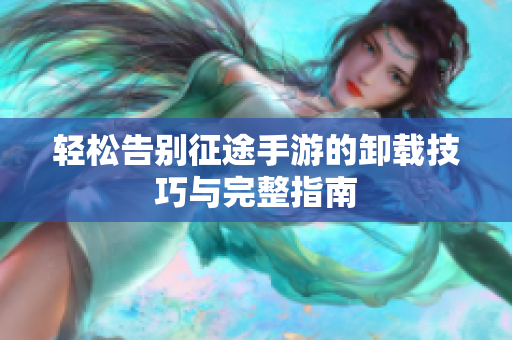 轻松告别征途手游的卸载技巧与完整指南