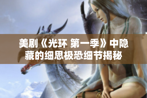 美剧《光环 第一季》中隐藏的细思极恐细节揭秘