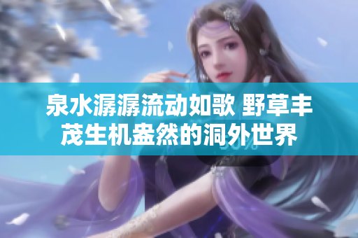 泉水潺潺流动如歌 野草丰茂生机盎然的洞外世界