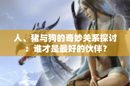 人、猪与狗的奇妙关系探讨：谁才是最好的伙伴？