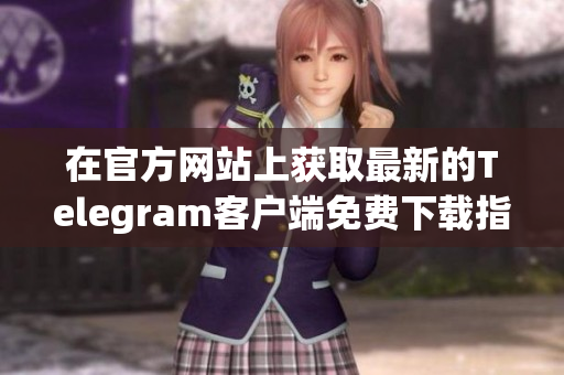 在官方网站上获取最新的Telegram客户端免费下载指南