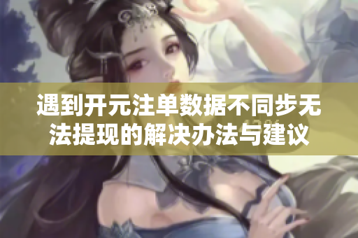 遇到开元注单数据不同步无法提现的解决办法与建议