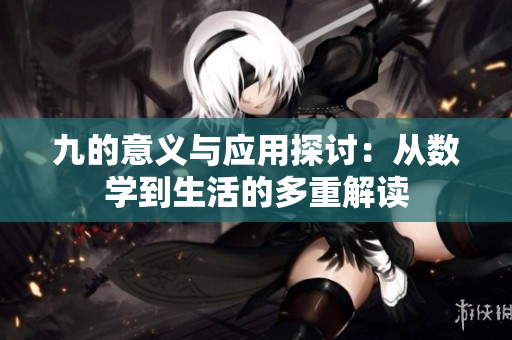 九的意义与应用探讨：从数学到生活的多重解读