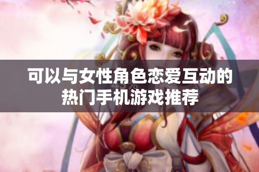 可以与女性角色恋爱互动的热门手机游戏推荐