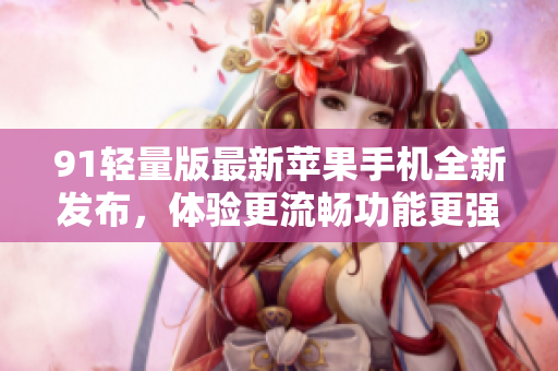91轻量版最新苹果手机全新发布，体验更流畅功能更强大