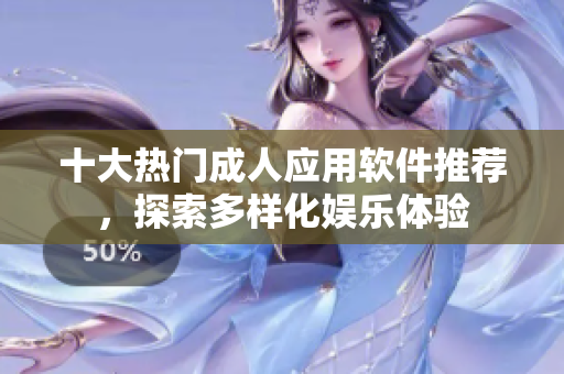 十大热门成人应用软件推荐，探索多样化娱乐体验