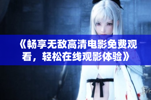 《畅享无敌高清电影免费观看，轻松在线观影体验》