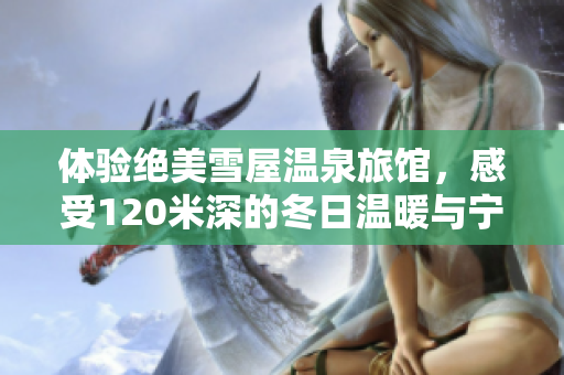 体验绝美雪屋温泉旅馆，感受120米深的冬日温暖与宁静