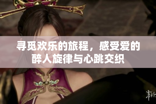 寻觅欢乐的旅程，感受爱的醉人旋律与心跳交织