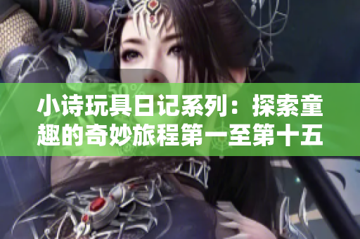 小诗玩具日记系列：探索童趣的奇妙旅程第一至第十五篇