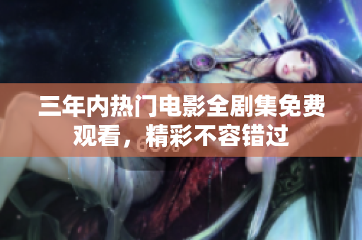 三年内热门电影全剧集免费观看，精彩不容错过