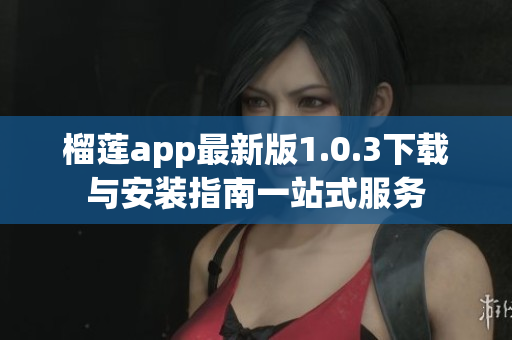 榴莲app最新版1.0.3下载与安装指南一站式服务