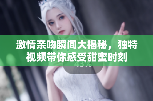 激情亲吻瞬间大揭秘，独特视频带你感受甜蜜时刻