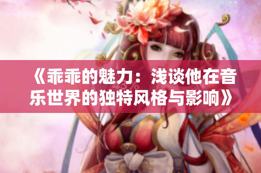《乖乖的魅力：浅谈他在音乐世界的独特风格与影响》