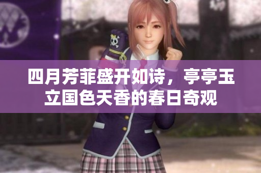 四月芳菲盛开如诗，亭亭玉立国色天香的春日奇观