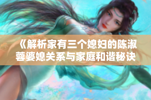 《解析家有三个媳妇的陈淑蓉婆媳关系与家庭和谐秘诀》