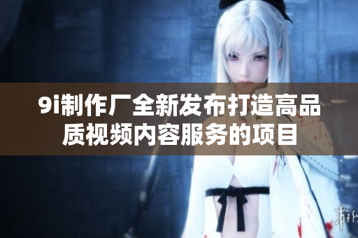 9i制作厂全新发布打造高品质视频内容服务的项目