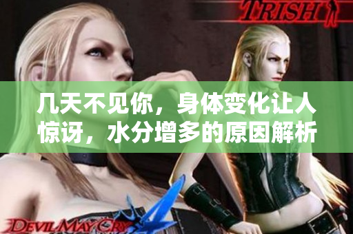 几天不见你，身体变化让人惊讶，水分增多的原因解析