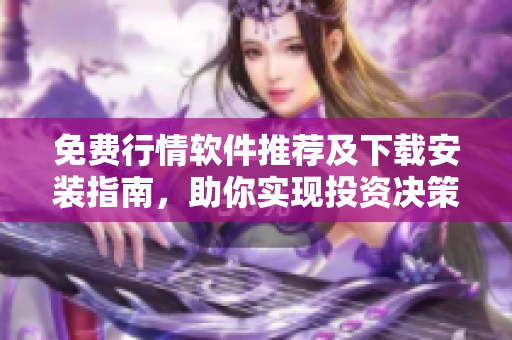 免费行情软件推荐及下载安装指南，助你实现投资决策