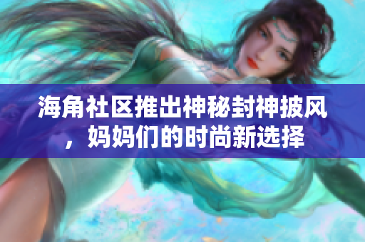 海角社区推出神秘封神披风，妈妈们的时尚新选择