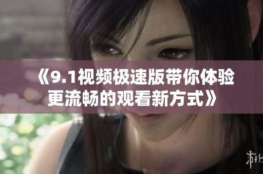 《9.1视频极速版带你体验更流畅的观看新方式》