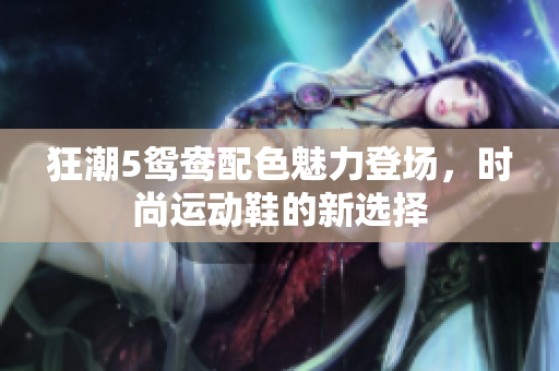 狂潮5鸳鸯配色魅力登场，时尚运动鞋的新选择