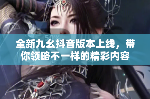 全新九幺抖音版本上线，带你领略不一样的精彩内容
