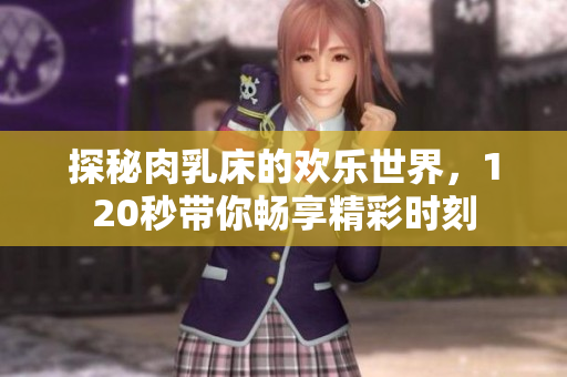 探秘肉乳床的欢乐世界，120秒带你畅享精彩时刻