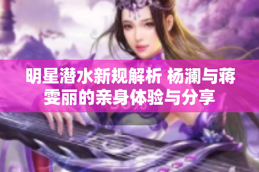 明星潜水新规解析 杨澜与蒋雯丽的亲身体验与分享