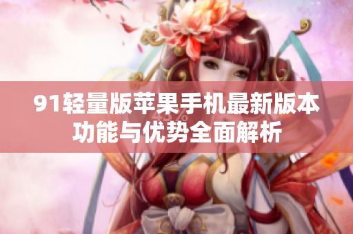 91轻量版苹果手机最新版本功能与优势全面解析
