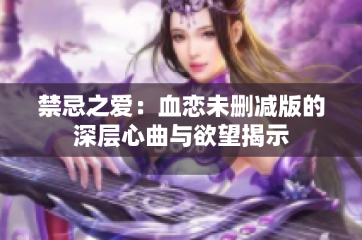 禁忌之爱：血恋未删减版的深层心曲与欲望揭示