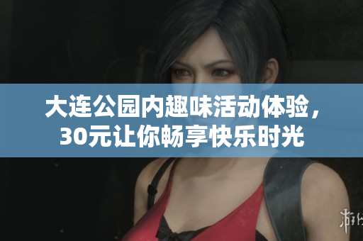 大连公园内趣味活动体验，30元让你畅享快乐时光