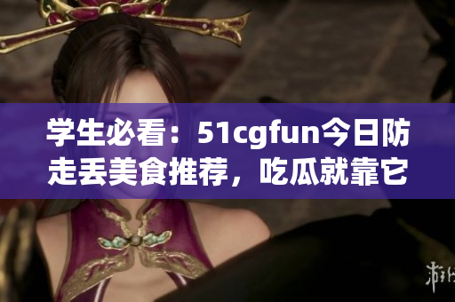 学生必看：51cgfun今日防走丢美食推荐，吃瓜就靠它！