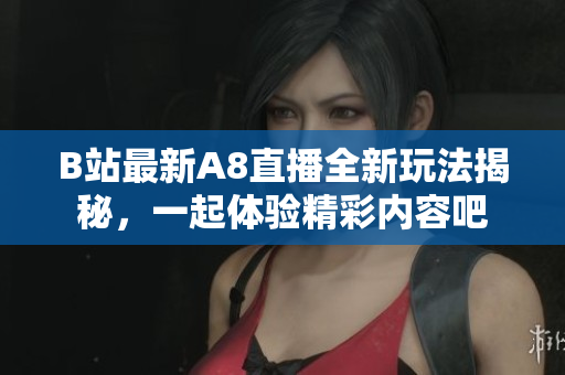 B站最新A8直播全新玩法揭秘，一起体验精彩内容吧