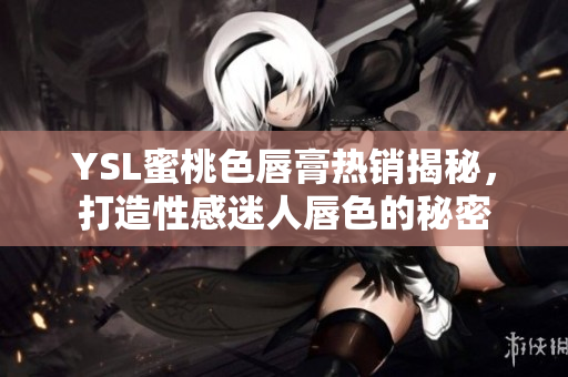 YSL蜜桃色唇膏热销揭秘，打造性感迷人唇色的秘密
