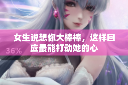 女生说想你大棒棒，这样回应最能打动她的心