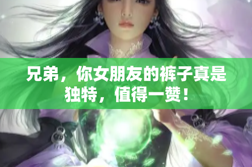 兄弟，你女朋友的裤子真是独特，值得一赞！